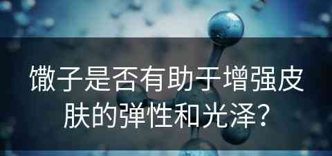 馓子是否有助于增强皮肤的弹性和光泽？